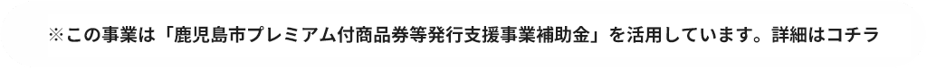 ※この事業は「鹿児島市プレミアム付商品券等発行支援事業補助金」を活用しています。詳細はコチラ